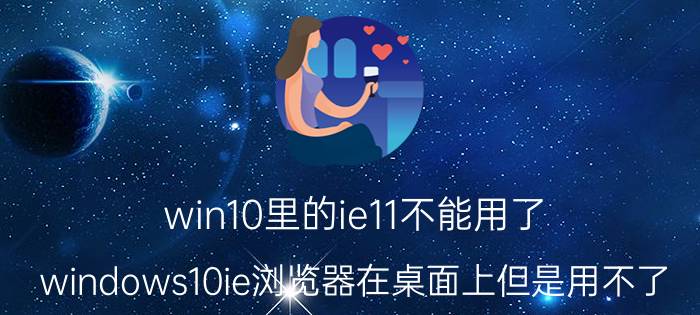 win10里的ie11不能用了 windows10ie浏览器在桌面上但是用不了？